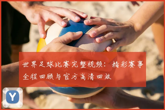 世界足球比赛完整视频：精彩赛事全程回顾与官方高清回放