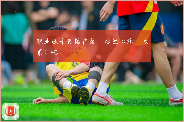 职业选手直播首秀，粉丝心疼：太累了吧！