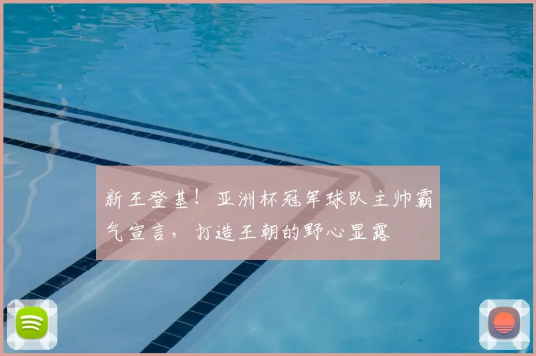 新王登基！亚洲杯冠军球队主帅霸气宣言，打造王朝的野心显露