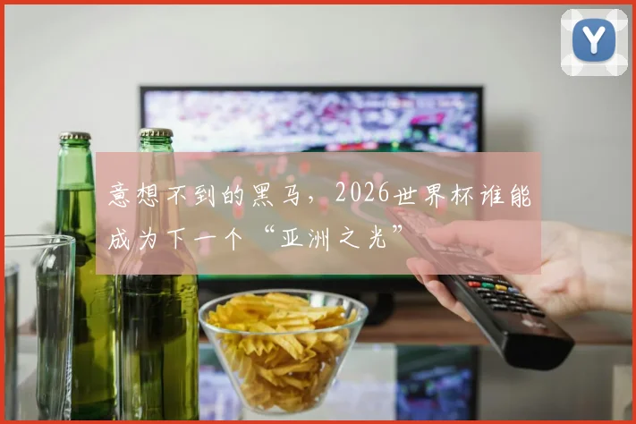 意想不到的黑马，2026世界杯谁能成为下一个“亚洲之光”