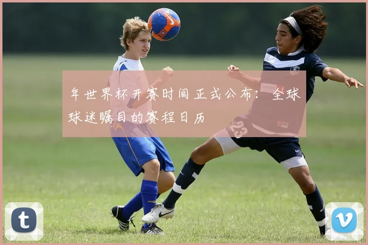 年世界杯开赛时间正式公布：全球球迷瞩目的赛程日历