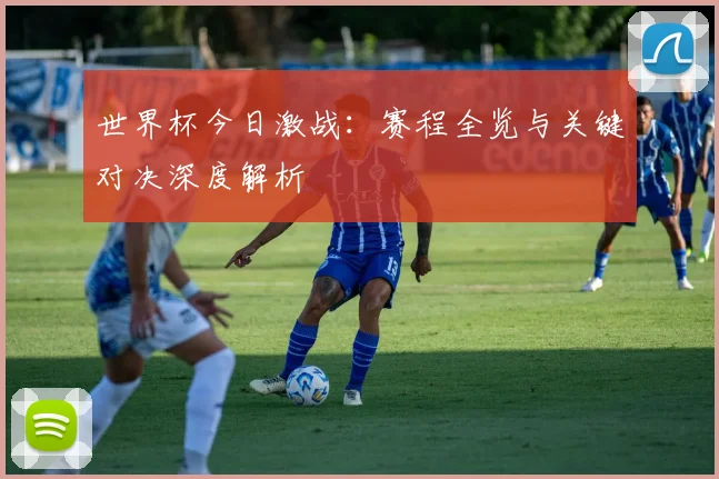 世界杯今日激战：赛程全览与关键对决深度解析