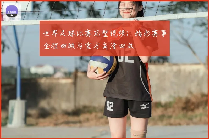 世界足球比赛完整视频：精彩赛事全程回顾与官方高清回放