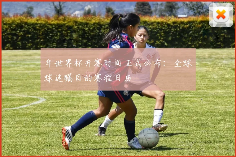 年世界杯开赛时间正式公布：全球球迷瞩目的赛程日历