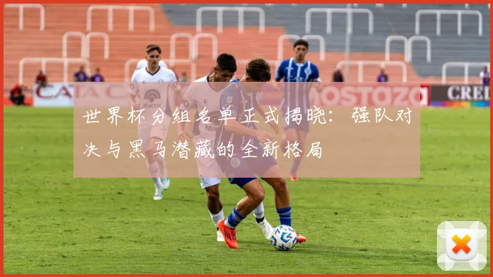 世界杯分组名单正式揭晓：强队对决与黑马潜藏的全新格局