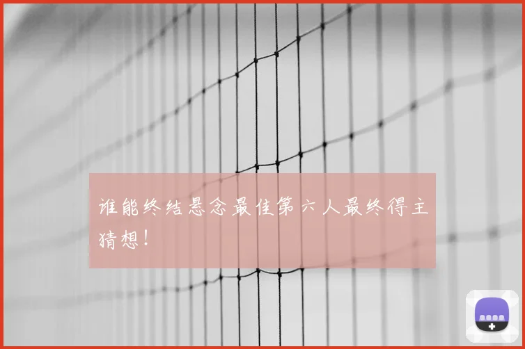谁能终结悬念最佳第六人最终得主猜想！