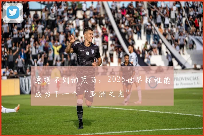 意想不到的黑马，2026世界杯谁能成为下一个“亚洲之光”