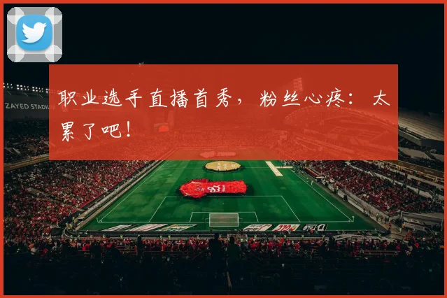 职业选手直播首秀，粉丝心疼：太累了吧！