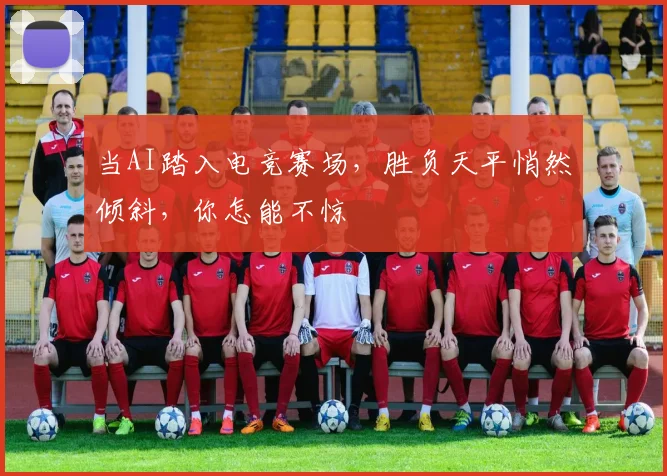 当AI踏入电竞赛场，胜负天平悄然倾斜，你怎能不惊