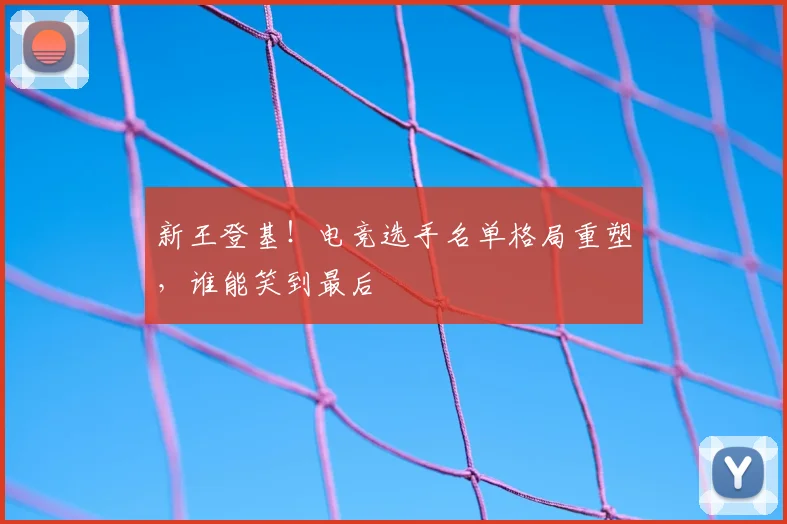 新王登基！电竞选手名单格局重塑，谁能笑到最后